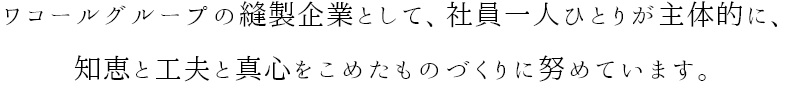 ワコールグループの縫製企業として、社員一人ひとりが主体的に、知恵と工夫と真心をこめたものづくりに努めています。
